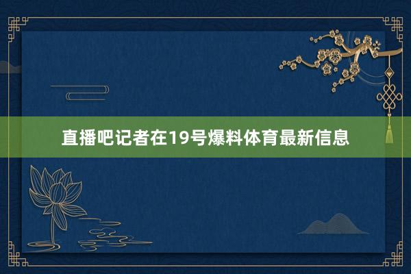 直播吧记者在19号爆料体育最新信息