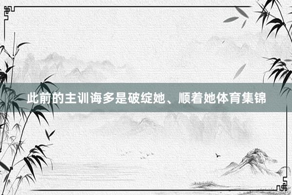 此前的主训诲多是破绽她、顺着她体育集锦