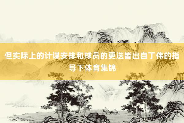 但实际上的计谋安排和球员的更迭皆出自丁伟的指导下体育集锦