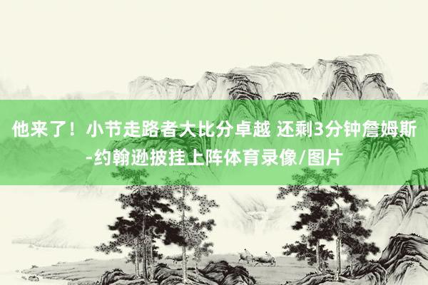 他来了！小节走路者大比分卓越 还剩3分钟詹姆斯-约翰逊披挂上阵体育录像/图片