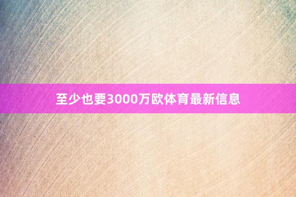 至少也要3000万欧体育最新信息