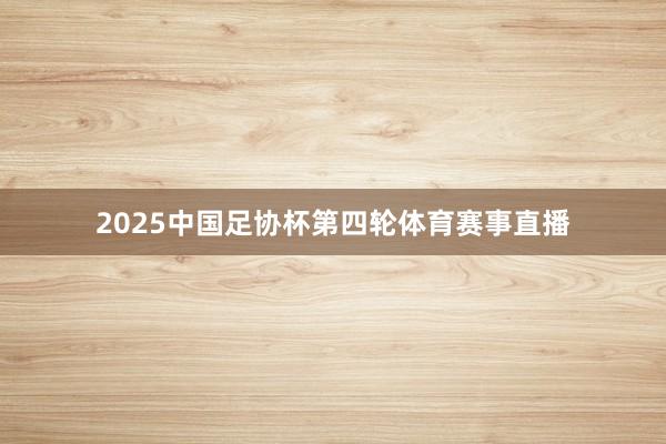 2025中国足协杯第四轮体育赛事直播