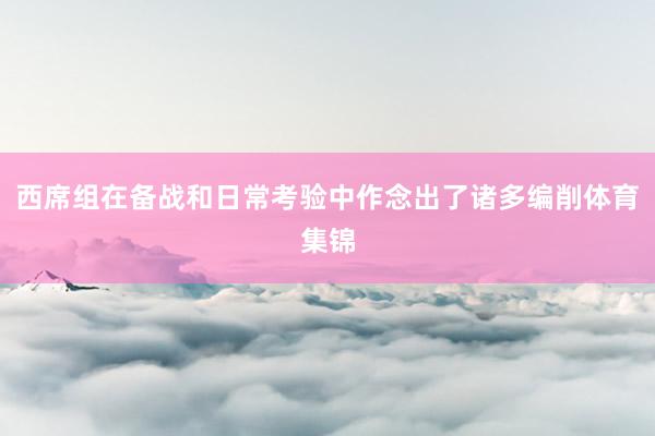 西席组在备战和日常考验中作念出了诸多编削体育集锦