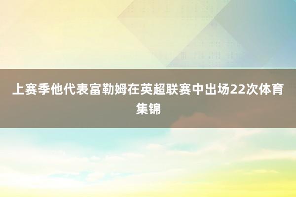 上赛季他代表富勒姆在英超联赛中出场22次体育集锦