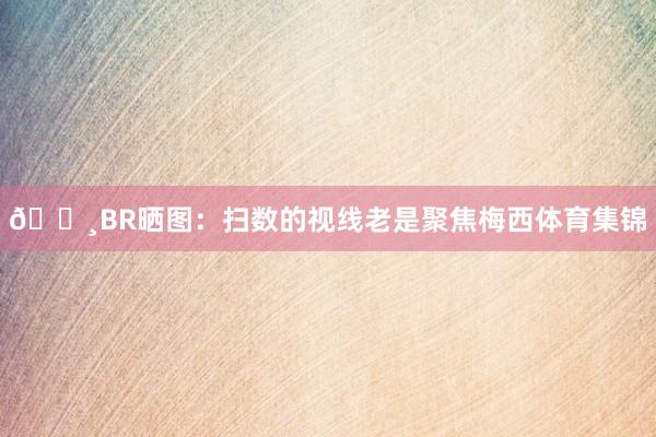 📸BR晒图：扫数的视线老是聚焦梅西体育集锦