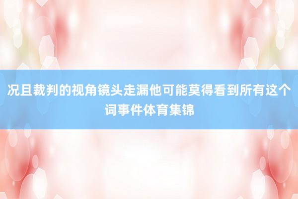 况且裁判的视角镜头走漏他可能莫得看到所有这个词事件体育集锦