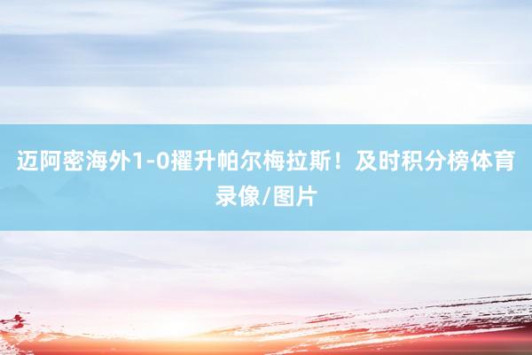 迈阿密海外1-0擢升帕尔梅拉斯！及时积分榜体育录像/图片