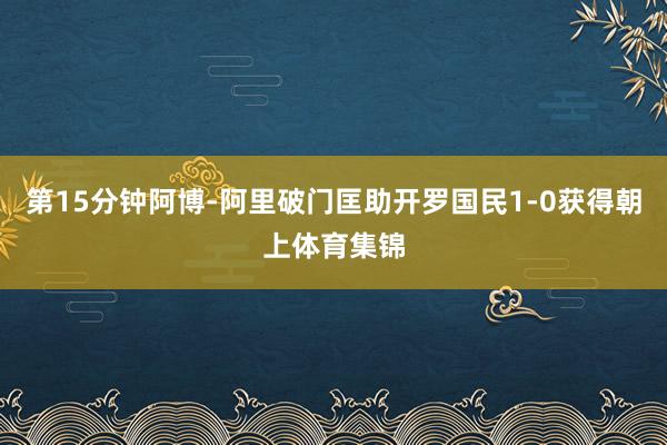 第15分钟阿博-阿里破门匡助开罗国民1-0获得朝上体育集锦