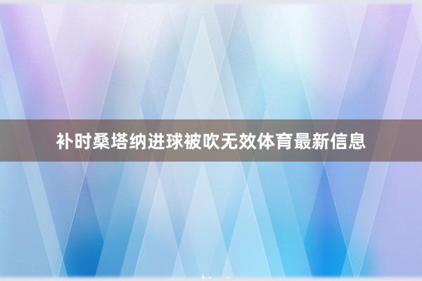 补时桑塔纳进球被吹无效体育最新信息