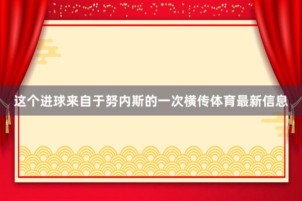 这个进球来自于努内斯的一次横传体育最新信息