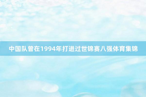 中国队曾在1994年打进过世锦赛八强体育集锦