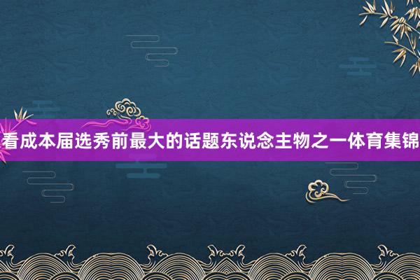 看成本届选秀前最大的话题东说念主物之一体育集锦