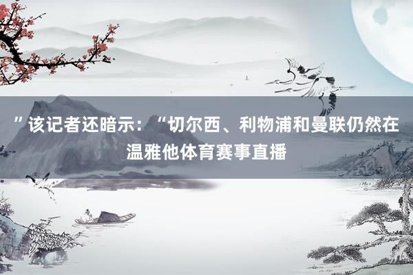 ”该记者还暗示：“切尔西、利物浦和曼联仍然在温雅他体育赛事直播