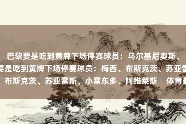 巴黎要是吃到黄牌下场停赛球员：马尔基尼奥斯、法比安、内维斯迈阿密要是吃到黄牌下场停赛球员：梅西、布斯克茨、苏亚雷斯、小雷东多、阿维莱斯    体育最新信息