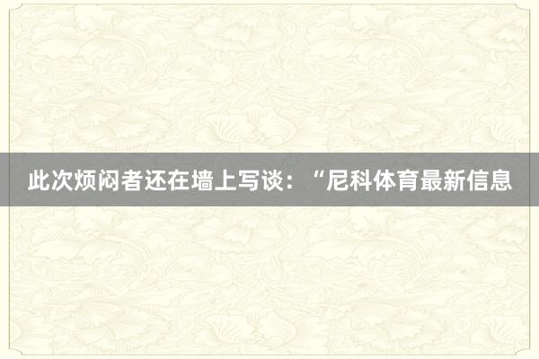 此次烦闷者还在墙上写谈：“尼科体育最新信息