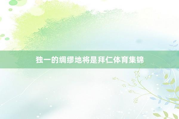 独一的绸缪地将是拜仁体育集锦