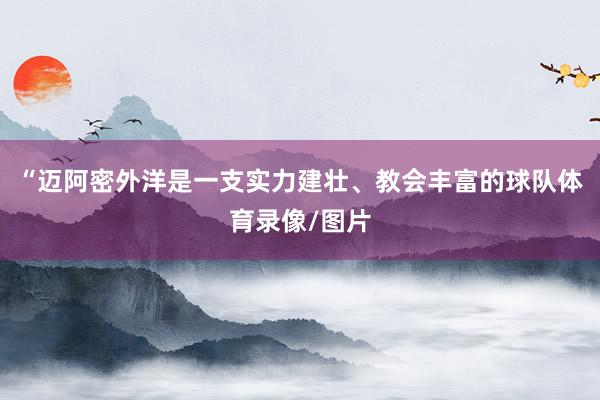 “迈阿密外洋是一支实力建壮、教会丰富的球队体育录像/图片