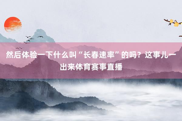然后体验一下什么叫“长春速率”的吗？这事儿一出来体育赛事直播
