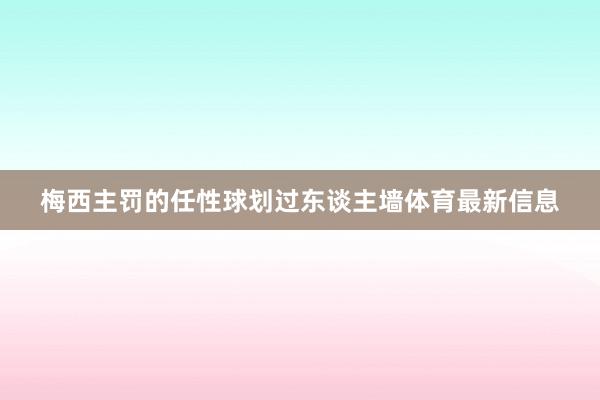 梅西主罚的任性球划过东谈主墙体育最新信息