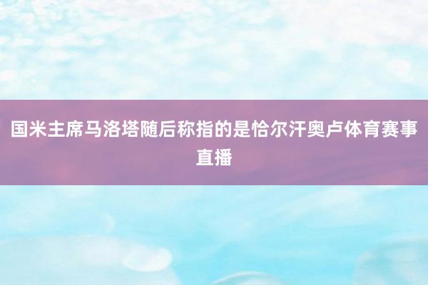 国米主席马洛塔随后称指的是恰尔汗奥卢体育赛事直播