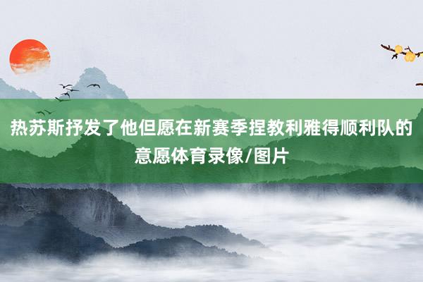 热苏斯抒发了他但愿在新赛季捏教利雅得顺利队的意愿体育录像/图片