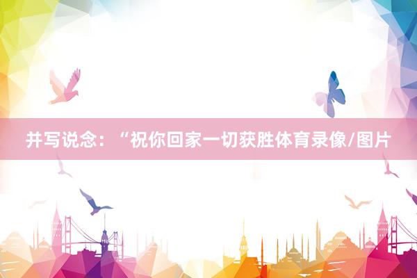 并写说念：“祝你回家一切获胜体育录像/图片