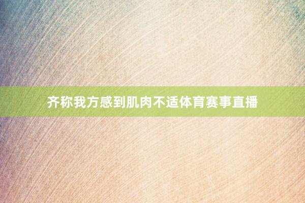 齐称我方感到肌肉不适体育赛事直播