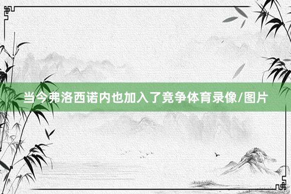 当今弗洛西诺内也加入了竞争体育录像/图片