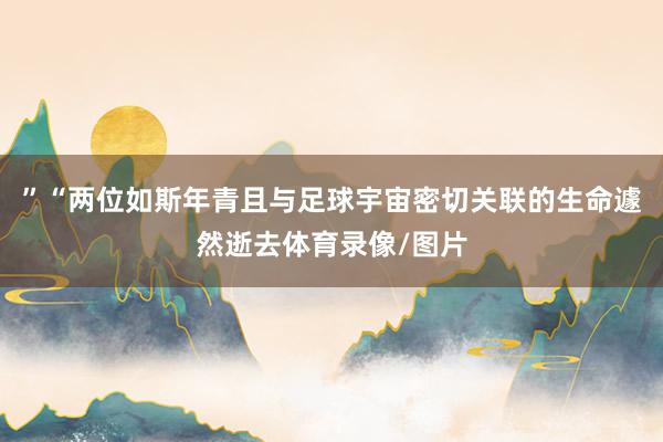 ”“两位如斯年青且与足球宇宙密切关联的生命遽然逝去体育录像/图片