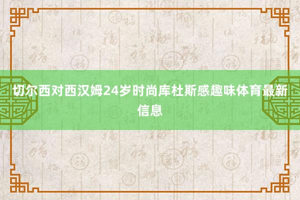 切尔西对西汉姆24岁时尚库杜斯感趣味体育最新信息