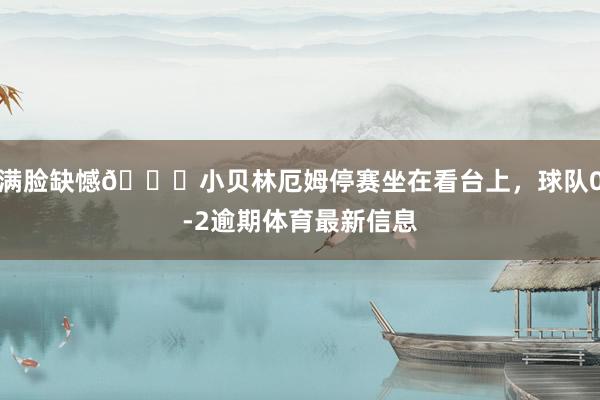 满脸缺憾😔小贝林厄姆停赛坐在看台上，球队0-2逾期体育最新信息