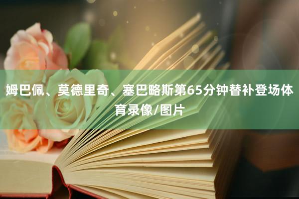 姆巴佩、莫德里奇、塞巴略斯第65分钟替补登场体育录像/图片