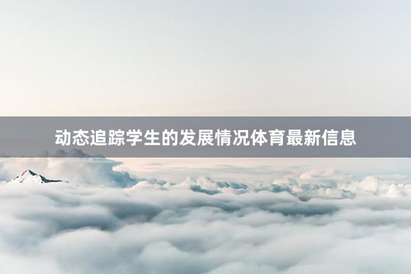 动态追踪学生的发展情况体育最新信息