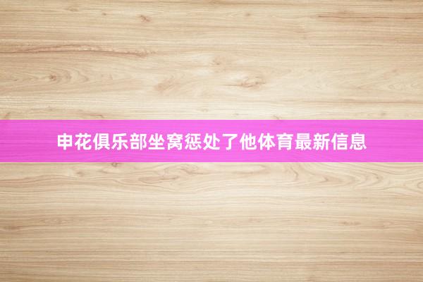 申花俱乐部坐窝惩处了他体育最新信息