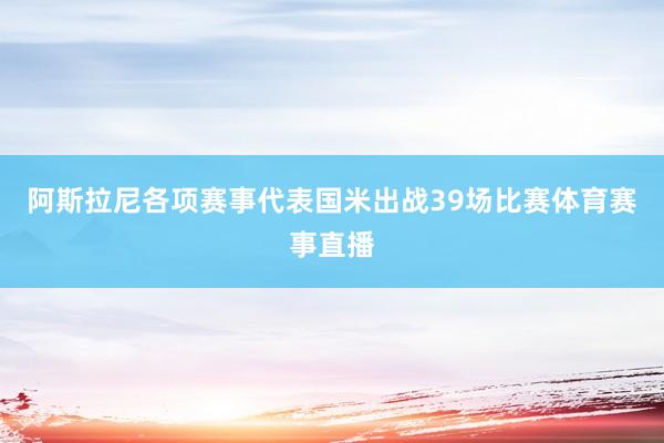 阿斯拉尼各项赛事代表国米出战39场比赛体育赛事直播