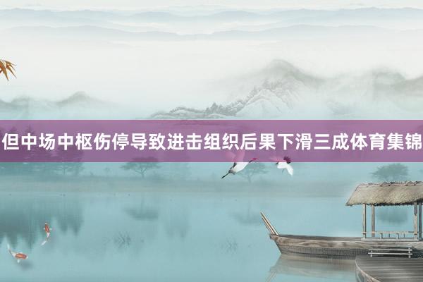 但中场中枢伤停导致进击组织后果下滑三成体育集锦