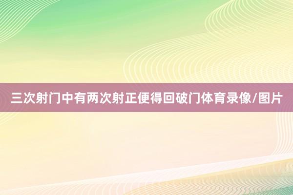 三次射门中有两次射正便得回破门体育录像/图片