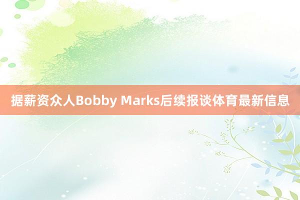 据薪资众人Bobby Marks后续报谈体育最新信息
