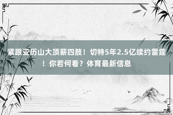 紧跟亚历山大顶薪四肢！切特5年2.5亿续约雷霆！你若何看？体育最新信息