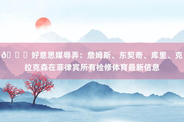 😜好意思媒辱弄：詹姆斯、东契奇、库里、克拉克森在菲律宾所有检修体育最新信息