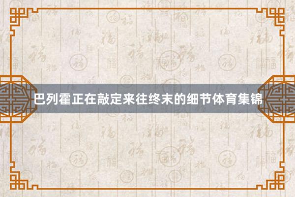 巴列霍正在敲定来往终末的细节体育集锦