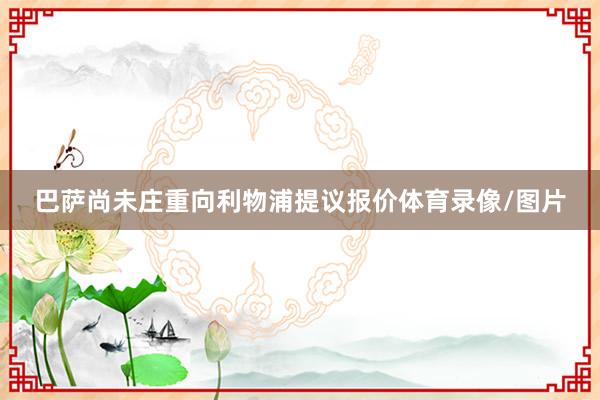 巴萨尚未庄重向利物浦提议报价体育录像/图片