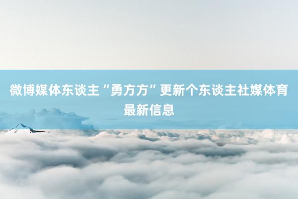 微博媒体东谈主“勇方方”更新个东谈主社媒体育最新信息