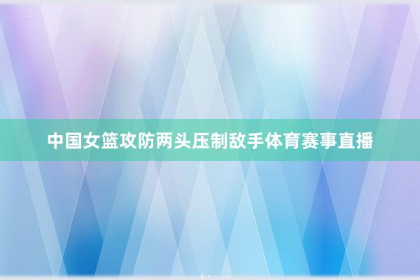 中国女篮攻防两头压制敌手体育赛事直播