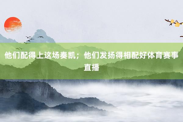 他们配得上这场奏凯；他们发扬得相配好体育赛事直播