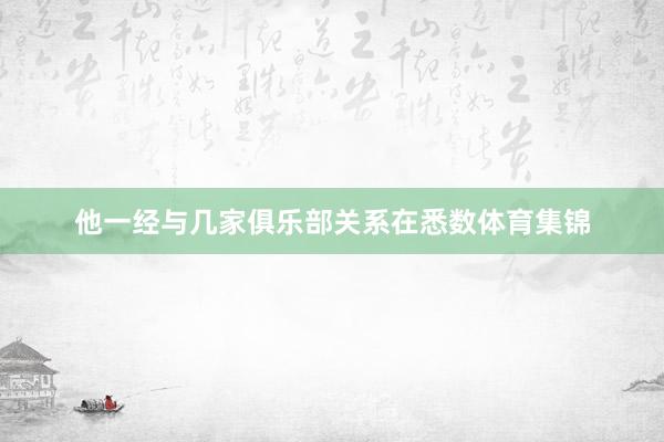 他一经与几家俱乐部关系在悉数体育集锦