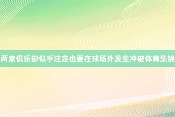 两家俱乐部似乎注定也要在球场外发生冲破体育集锦