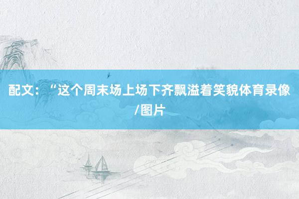配文：“这个周末场上场下齐飘溢着笑貌体育录像/图片