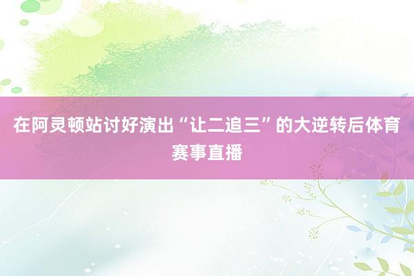 在阿灵顿站讨好演出“让二追三”的大逆转后体育赛事直播