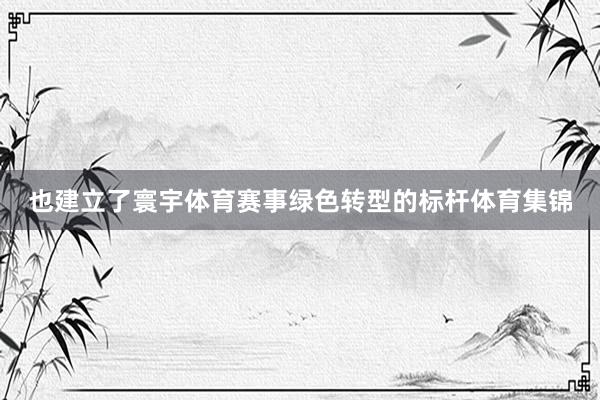 也建立了寰宇体育赛事绿色转型的标杆体育集锦